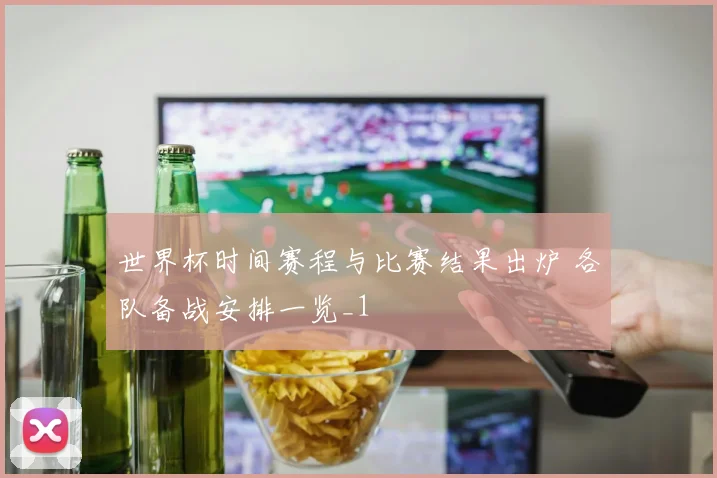 世界杯时间赛程与比赛结果出炉 各队备战安排一览_1