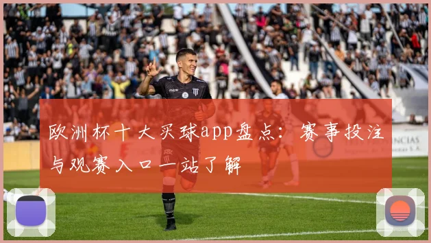 欧洲杯十大买球app盘点:赛事投注与观赛入口一站了解