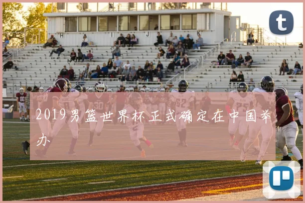 2019男篮世界杯正式确定在中国举办