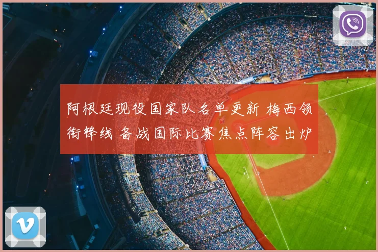 阿根廷现役国家队名单更新 梅西领衔锋线 备战国际比赛焦点阵容出炉