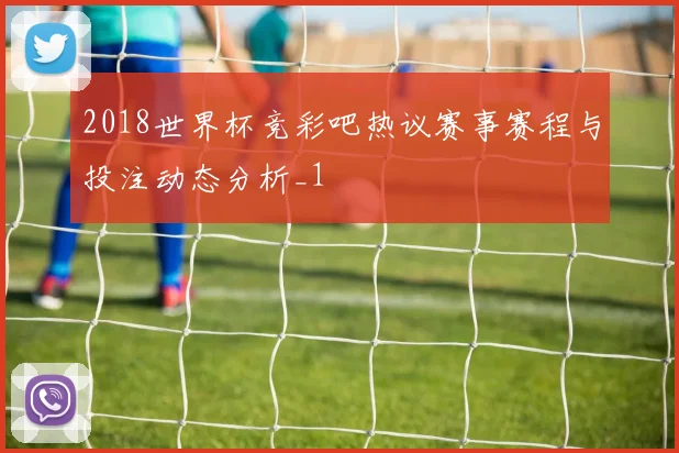 2018世界杯竞彩吧热议赛事赛程与投注动态分析_1