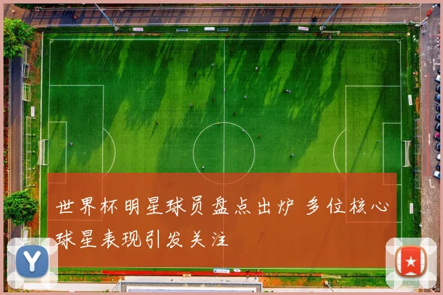 世界杯明星球员盘点出炉 多位核心球星表现引发关注