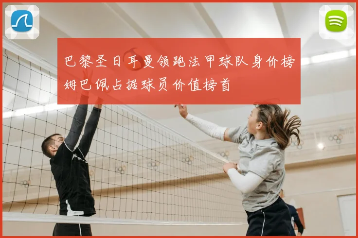 巴黎圣日耳曼领跑法甲球队身价榜姆巴佩占据球员价值榜首