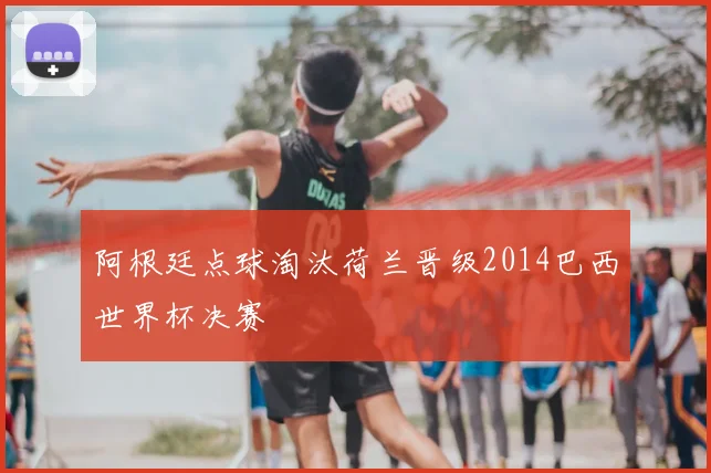 阿根廷点球淘汰荷兰晋级2014巴西世界杯决赛