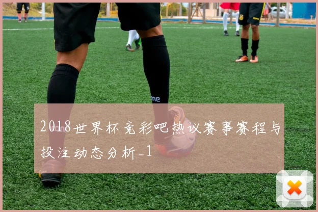 2018世界杯竞彩吧热议赛事赛程与投注动态分析_1