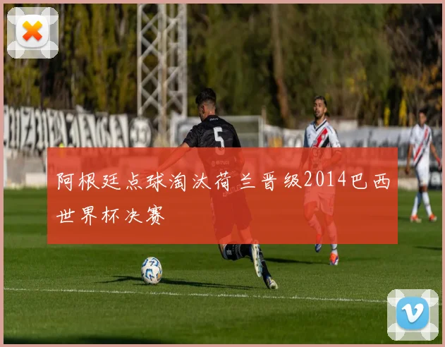 阿根廷点球淘汰荷兰晋级2014巴西世界杯决赛