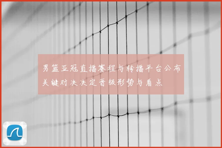 男篮亚冠直播赛程与转播平台公布关键对决决定晋级形势与看点
