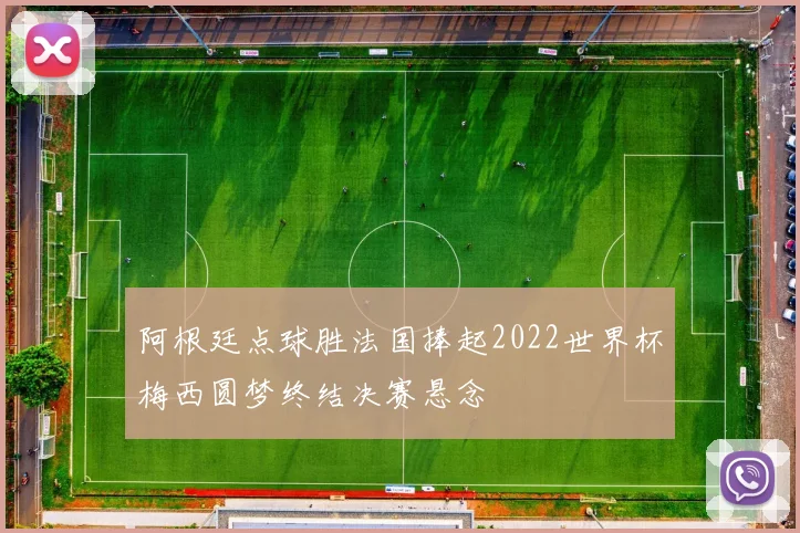 阿根廷点球胜法国捧起2022世界杯梅西圆梦终结决赛悬念